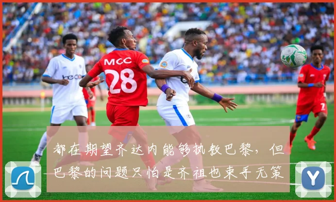 都在期望齐达内能够执教巴黎，但巴黎的问题只怕是齐祖也束手无策