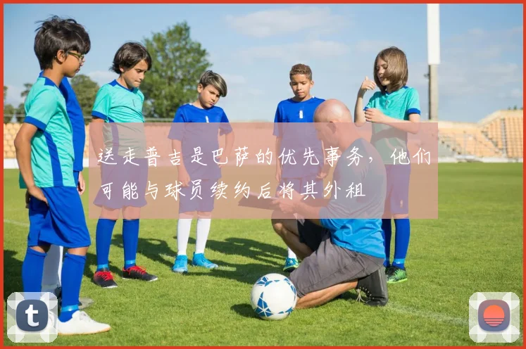 送走普吉是巴萨的优先事务，他们可能与球员续约后将其外租