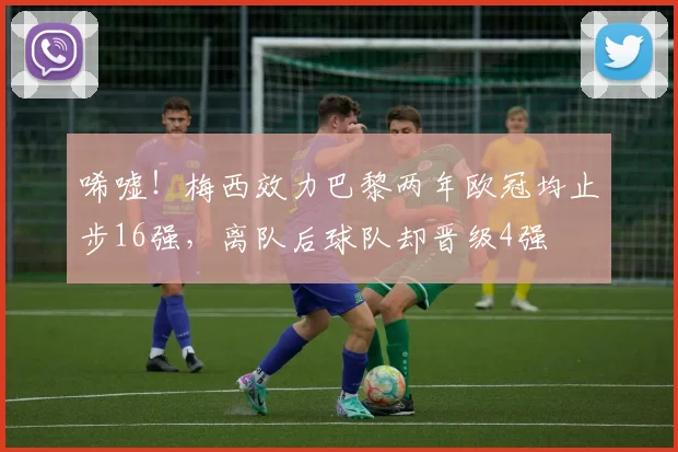 唏嘘！梅西效力巴黎两年欧冠均止步16强，离队后球队却晋级4强