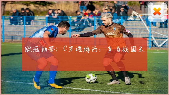 欧冠抽签：C罗遇梅西，皇马战国米