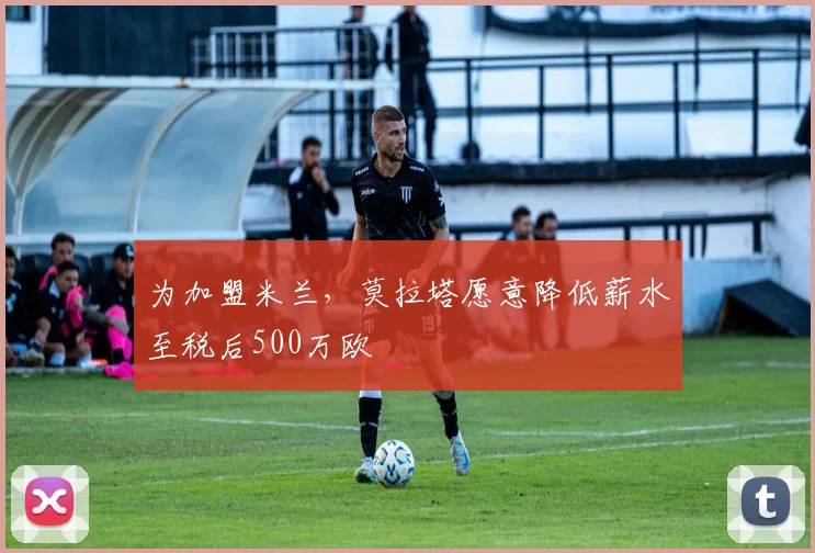为加盟米兰，莫拉塔愿意降低薪水至税后500万欧