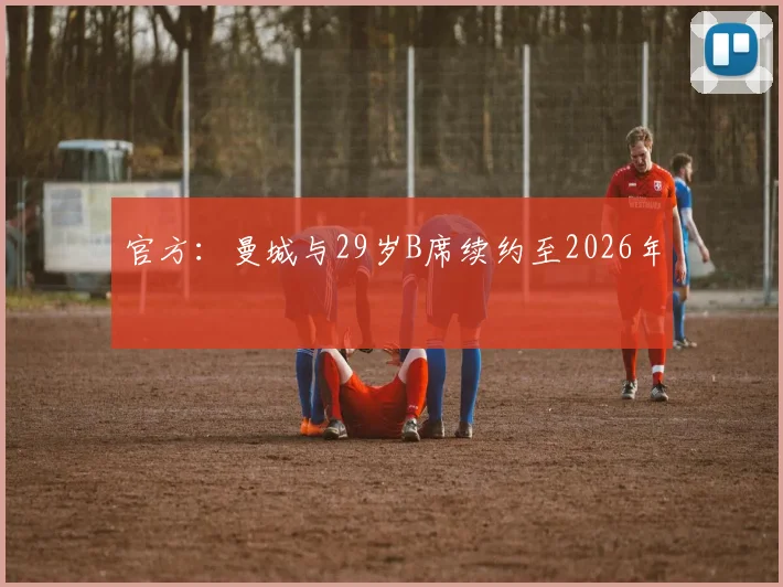 官方：曼城与29岁B席续约至2026年