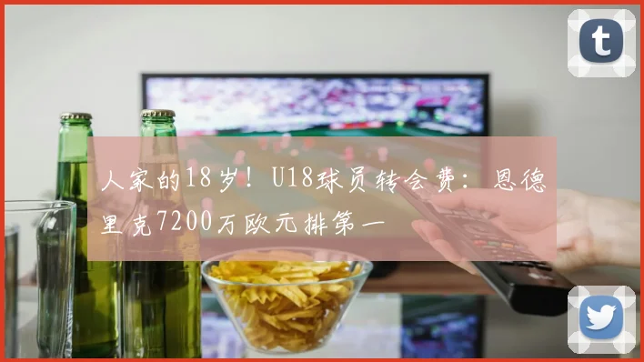 人家的18岁！U18球员转会费：恩德里克7200万欧元排第一
