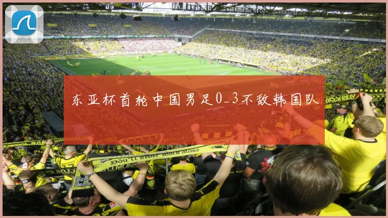 东亚杯首轮中国男足0_3不敌韩国队