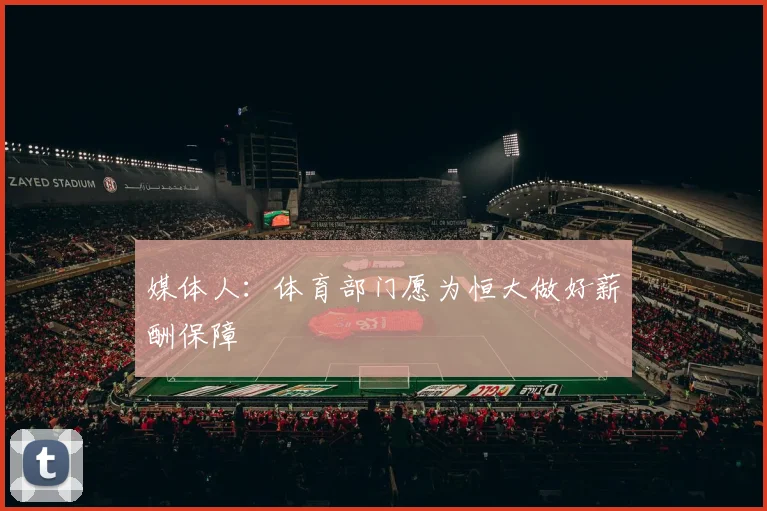 媒体人：体育部门愿为恒大做好薪酬保障
