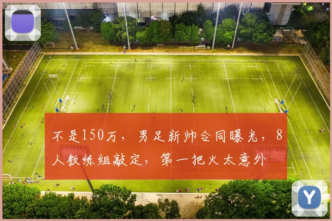 不是150万，男足新帅合同曝光，8人教练组敲定，第一把火太意外