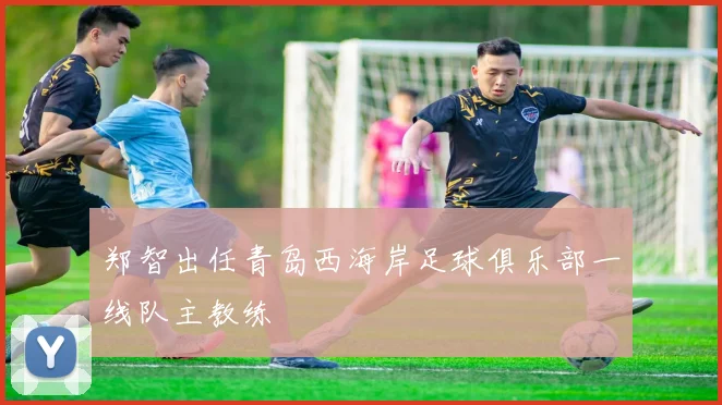 郑智出任青岛西海岸足球俱乐部一线队主教练